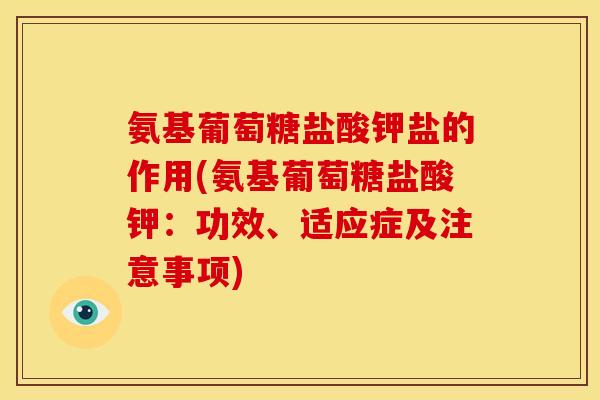 氨基葡萄糖盐酸钾盐的作用(氨基葡萄糖盐酸钾：功效、适应症及注意事项)