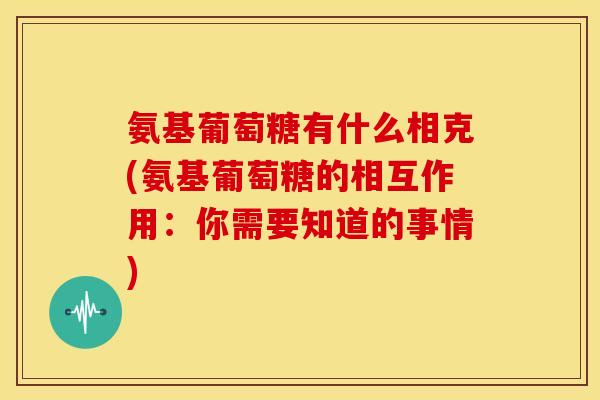 氨基葡萄糖有什么相克(氨基葡萄糖的相互作用：你需要知道的事情)