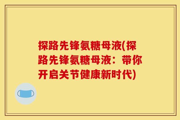 探路先锋氨糖母液(探路先锋氨糖母液：带你开启关节健康新时代)-第1张图片-关节骑士
