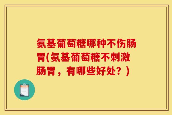 氨基葡萄糖哪种不伤肠胃(氨基葡萄糖不刺激肠胃，有哪些好处？)