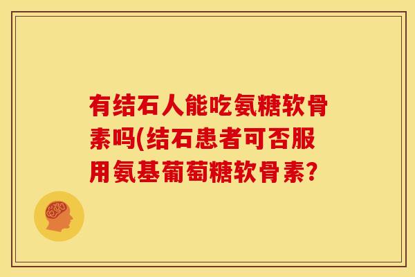 有结石人能吃氨糖软骨素吗(结石患者可否服用氨基葡萄糖软骨素？