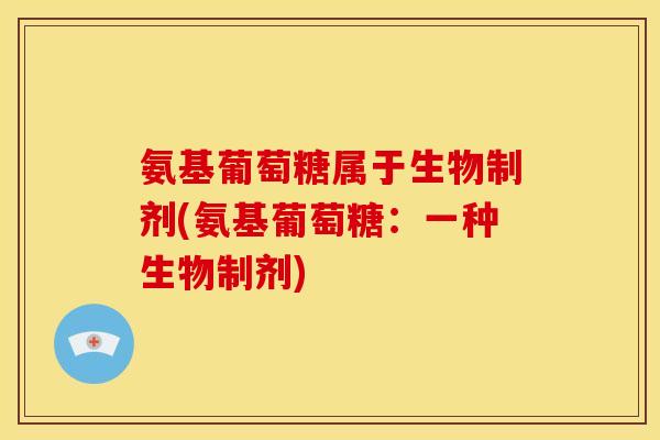 氨基葡萄糖属于生物制剂(氨基葡萄糖：一种生物制剂)