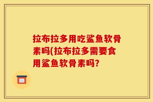 拉布拉多用吃鲨鱼软骨素吗(拉布拉多需要食用鲨鱼软骨素吗？
