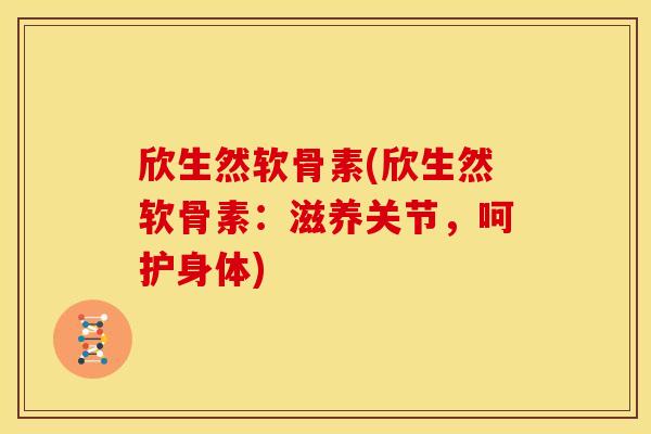欣生然软骨素(欣生然软骨素：滋养关节，呵护身体)