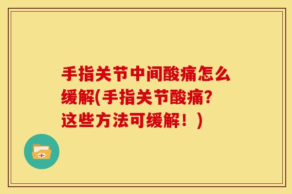 手指关节中间酸痛怎么缓解(手指关节酸痛？这些方法可缓解！)