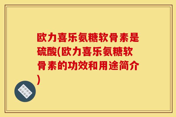 欧力喜乐氨糖软骨素是硫酸(欧力喜乐氨糖软骨素的功效和用途简介)