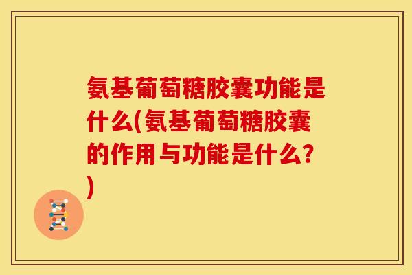 氨基葡萄糖胶囊功能是什么(氨基葡萄糖胶囊的作用与功能是什么？)