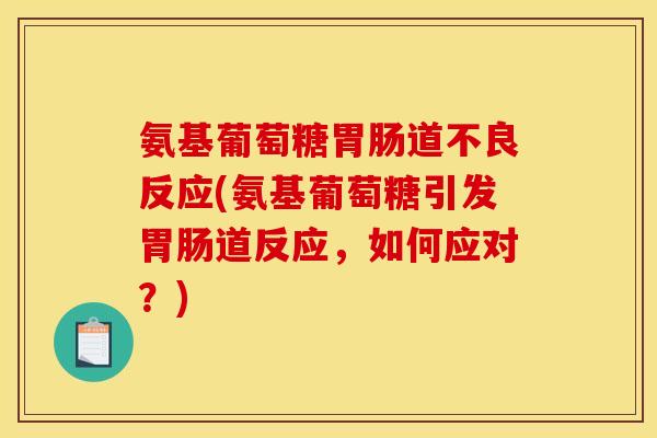 氨基葡萄糖胃肠道不良反应(氨基葡萄糖引发胃肠道反应，如何应对？)