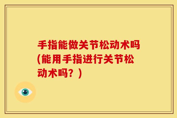 手指能做关节松动术吗(能用手指进行关节松动术吗？)