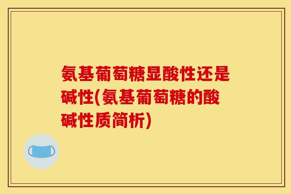氨基葡萄糖显酸性还是碱性(氨基葡萄糖的酸碱性质简析)