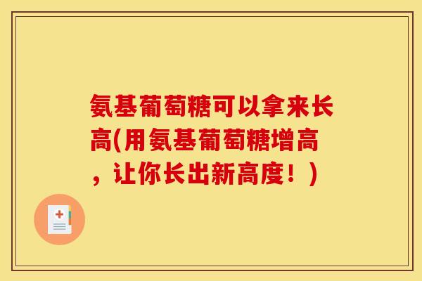 氨基葡萄糖可以拿来长高(用氨基葡萄糖增高，让你长出新高度！)
