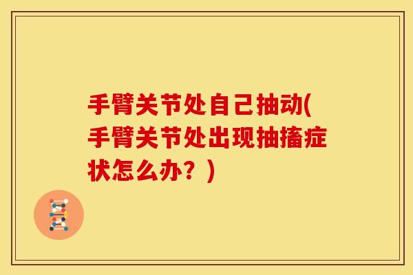 手臂关节处自己抽动(手臂关节处出现抽搐症状怎么办？)