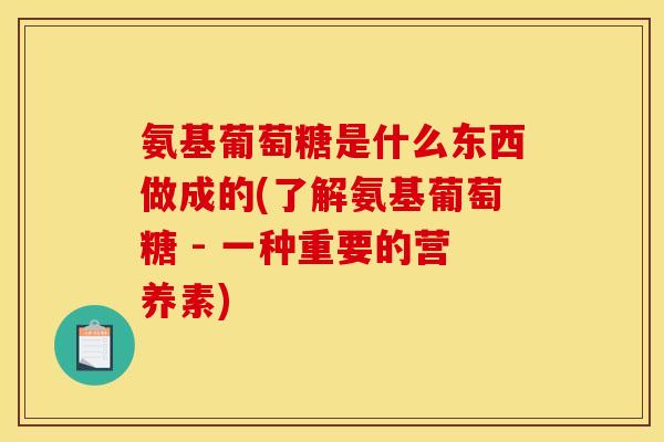 氨基葡萄糖是什么东西做成的(了解氨基葡萄糖 - 一种重要的营养素)