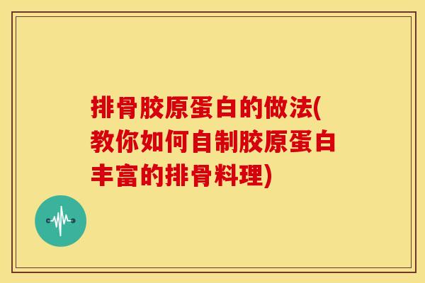 排骨胶原蛋白的做法(教你如何自制胶原蛋白丰富的排骨料理)