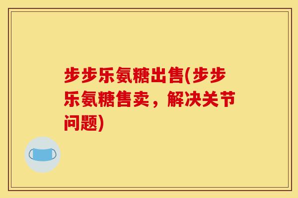 步步乐氨糖出售(步步乐氨糖售卖，解决关节问题)