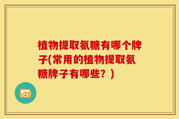植物提取氨糖有哪个牌子(常用的植物提取氨糖牌子有哪些？)