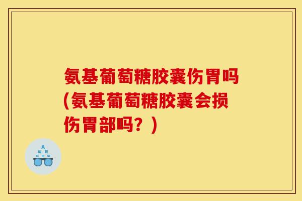氨基葡萄糖胶囊伤胃吗(氨基葡萄糖胶囊会损伤胃部吗？)