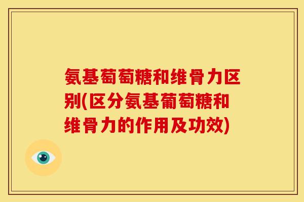 氨基萄萄糖和维骨力区别(区分氨基葡萄糖和维骨力的作用及功效)