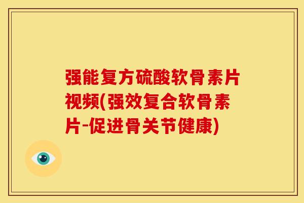 强能复方硫酸软骨素片视频(强效复合软骨素片-促进骨关节健康)