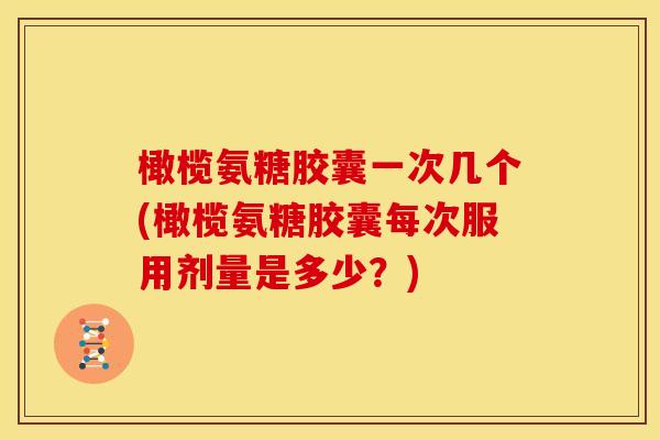 橄榄氨糖胶囊一次几个(橄榄氨糖胶囊每次服用剂量是多少？)