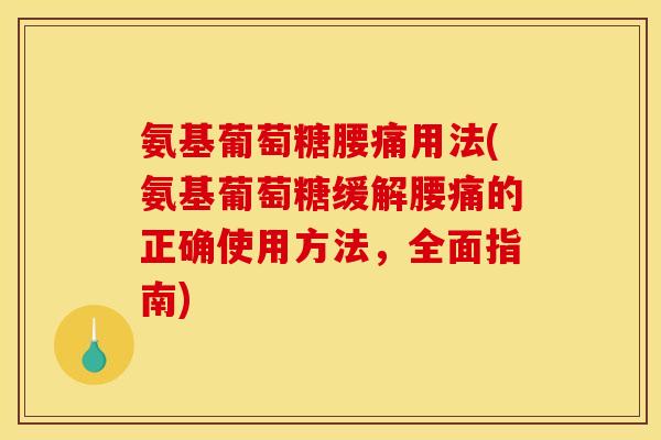 氨基葡萄糖腰痛用法(氨基葡萄糖缓解腰痛的正确使用方法，全面指南)