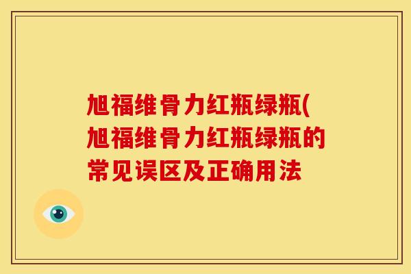 旭福维骨力红瓶绿瓶(旭福维骨力红瓶绿瓶的常见误区及正确用法