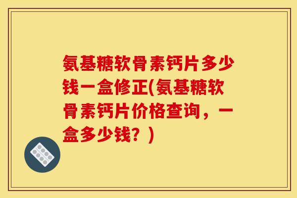 氨基糖软骨素钙片多少钱一盒修正(氨基糖软骨素钙片价格查询，一盒多少钱？)