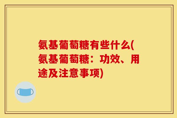 氨基葡萄糖有些什么(氨基葡萄糖：功效、用途及注意事项)