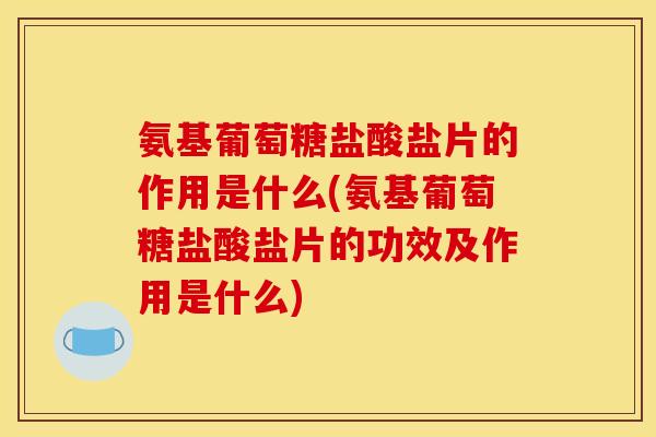 氨基葡萄糖盐酸盐片的作用是什么(氨基葡萄糖盐酸盐片的功效及作用是什么)