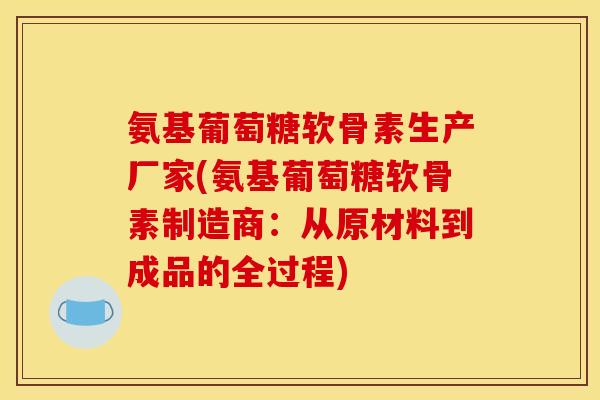 氨基葡萄糖软骨素生产厂家(氨基葡萄糖软骨素制造商：从原材料到成品的全过程)