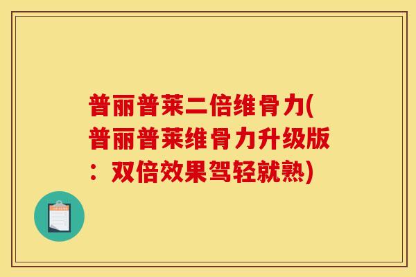 普丽普莱二倍维骨力(普丽普莱维骨力升级版：双倍效果驾轻就熟)