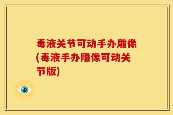 毒液关节可动手办雕像(毒液手办雕像可动关节版)