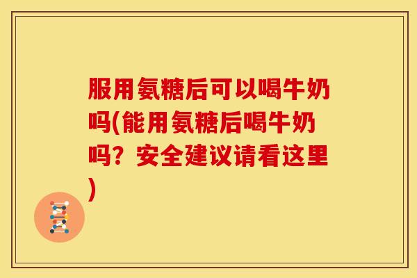 服用氨糖后可以喝牛奶吗(能用氨糖后喝牛奶吗？安全建议请看这里)