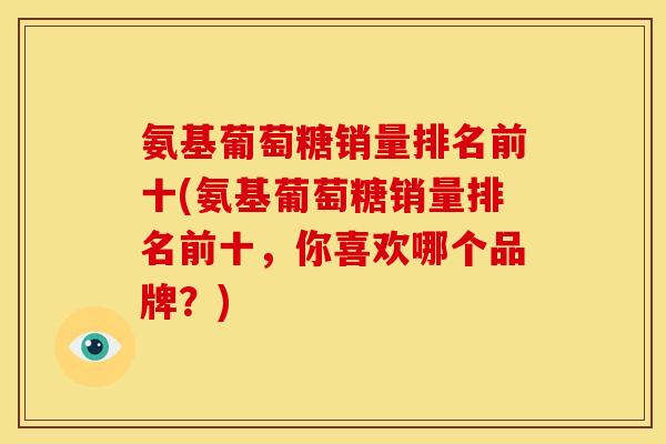 氨基葡萄糖销量排名前十(氨基葡萄糖销量排名前十，你喜欢哪个品牌？)