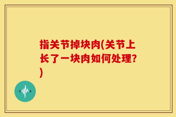 指关节掉块肉(关节上长了一块肉如何处理？)