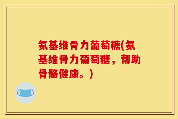 氨基维骨力葡萄糖(氨基维骨力葡萄糖，帮助骨骼健康。)