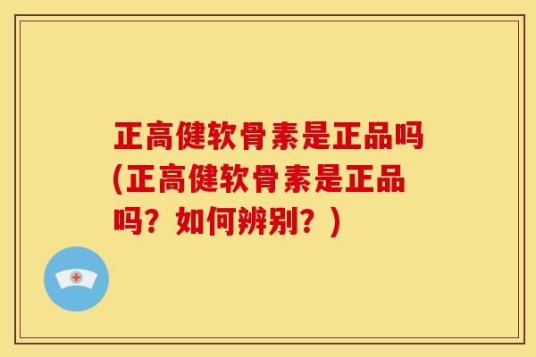 正高健软骨素是正品吗(正高健软骨素是正品吗？如何辨别？)