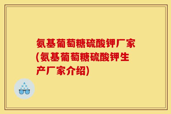 氨基葡萄糖硫酸钾厂家(氨基葡萄糖硫酸钾生产厂家介绍)
