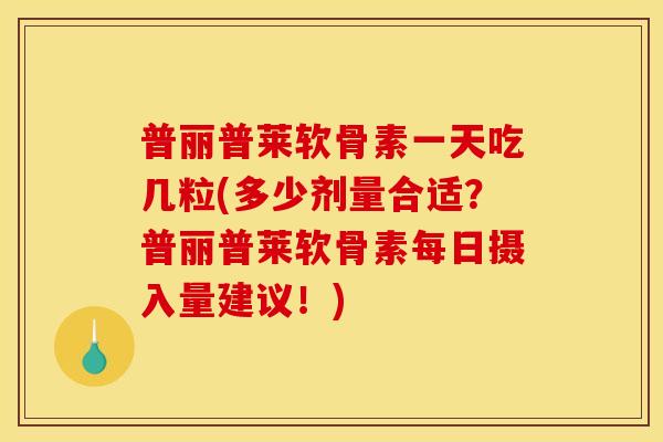 普丽普莱软骨素一天吃几粒(多少剂量合适？普丽普莱软骨素每日摄入量建议！)