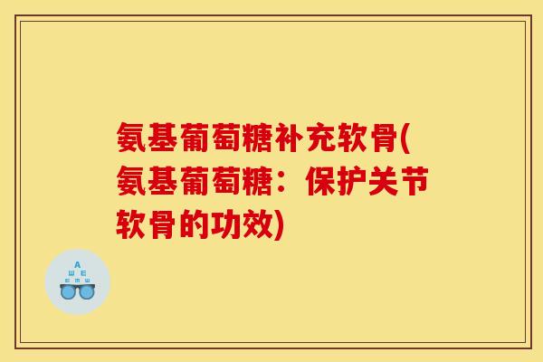 氨基葡萄糖补充软骨(氨基葡萄糖：保护关节软骨的功效)