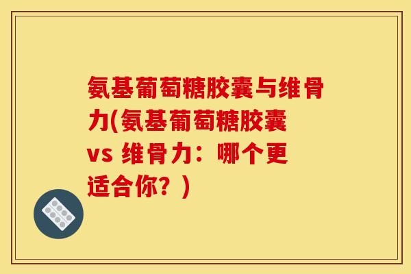 氨基葡萄糖胶囊与维骨力(氨基葡萄糖胶囊 vs 维骨力：哪个更适合你？)