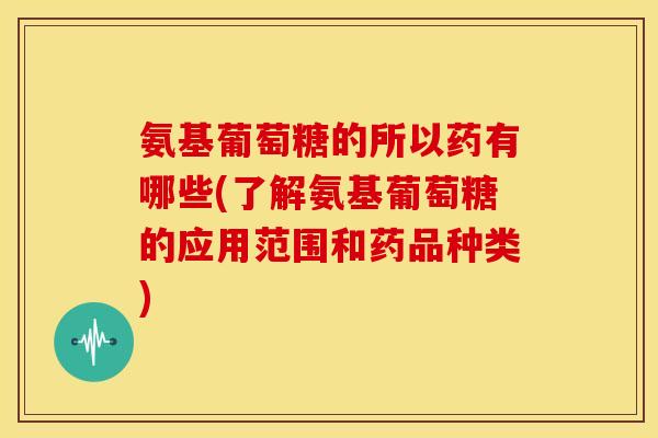 氨基葡萄糖的所以药有哪些(了解氨基葡萄糖的应用范围和药品种类)