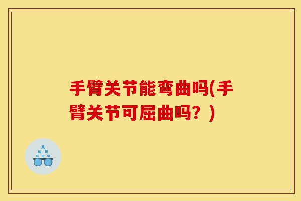 手臂关节能弯曲吗(手臂关节可屈曲吗？)