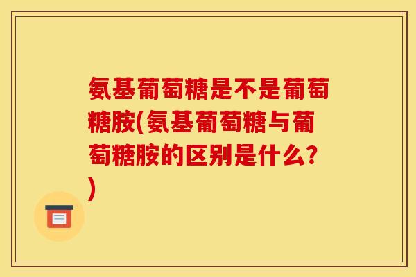 氨基葡萄糖是不是葡萄糖胺(氨基葡萄糖与葡萄糖胺的区别是什么？)