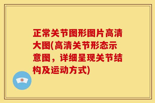 正常关节图形图片高清大图(高清关节形态示意图，详细呈现关节结构及运动方式)