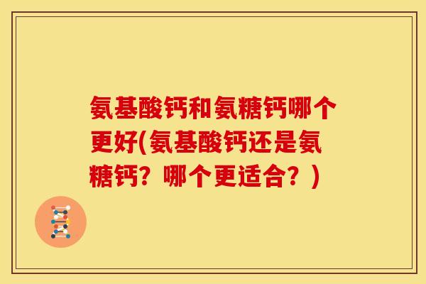 氨基酸钙和氨糖钙哪个更好(氨基酸钙还是氨糖钙？哪个更适合？)