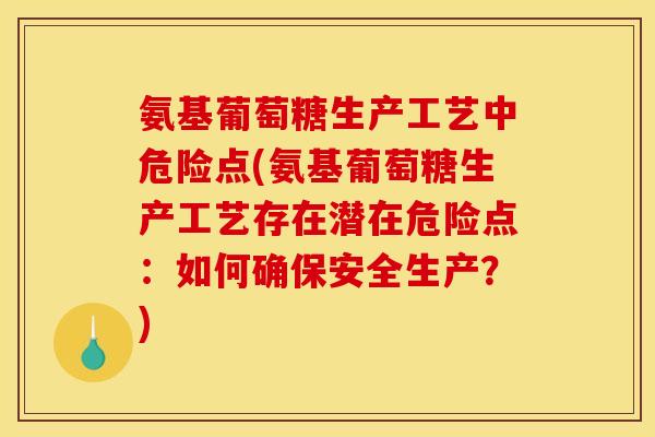氨基葡萄糖生产工艺中危险点(氨基葡萄糖生产工艺存在潜在危险点：如何确保安全生产？)