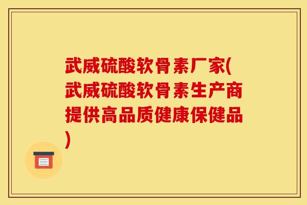 武威硫酸软骨素厂家(武威硫酸软骨素生产商提供高品质健康保健品)