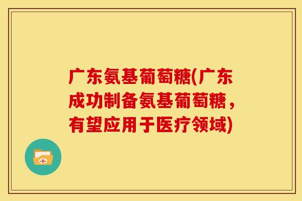 广东氨基葡萄糖(广东成功制备氨基葡萄糖，有望应用于医疗领域)