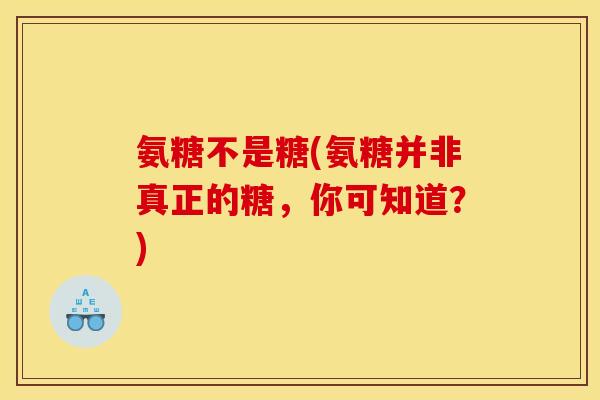 氨糖不是糖(氨糖并非真正的糖，你可知道？)